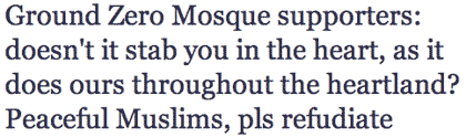 Ground Zero Mosque supporters: doesn't it stab you in the heart, as it does ours throughout the heartland? Peaceful Muslims, pls refudiate