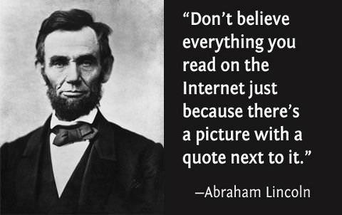 Don't believe everything you read on the internet just because there's a picture with a quote next to it. - Abraham Lincoln.