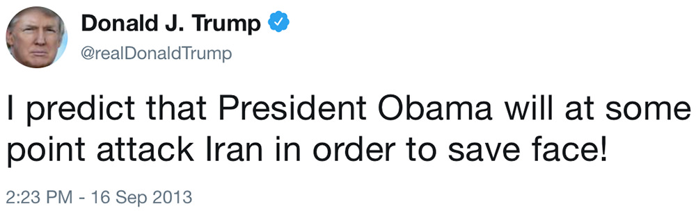 I predict that President Obama will at some point attack Iran in order to save face! — President Trump, 16 September, 2013