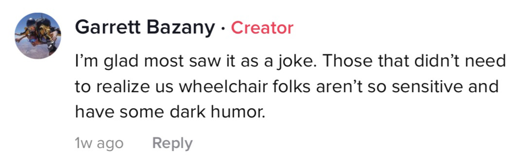 I'm glad most saw it as a joke. Those that didn't need to realize us wheelchair folks aren't so sensitive and have some dark humor.