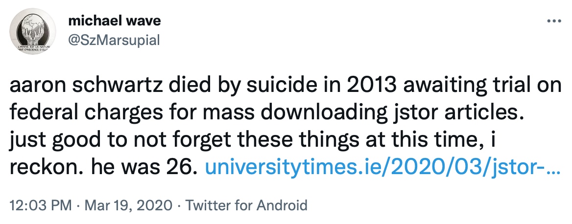 aaron schwartz died by suicide in 2013 awaiting trial on federal charges for mass downloading jstor articles. just good to not forget these things at this time, i reckon. he was 26.