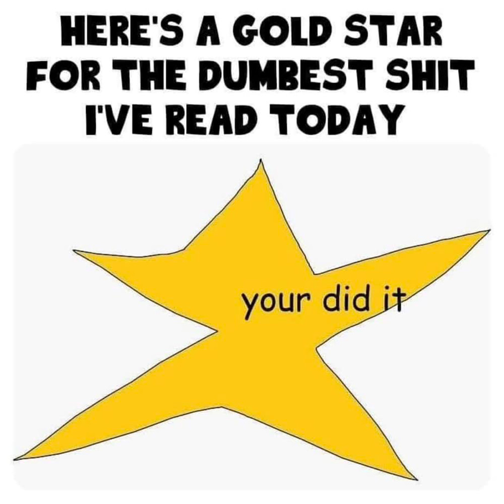 Here's a gold star for the dumbest shit I've read today! Your did it!