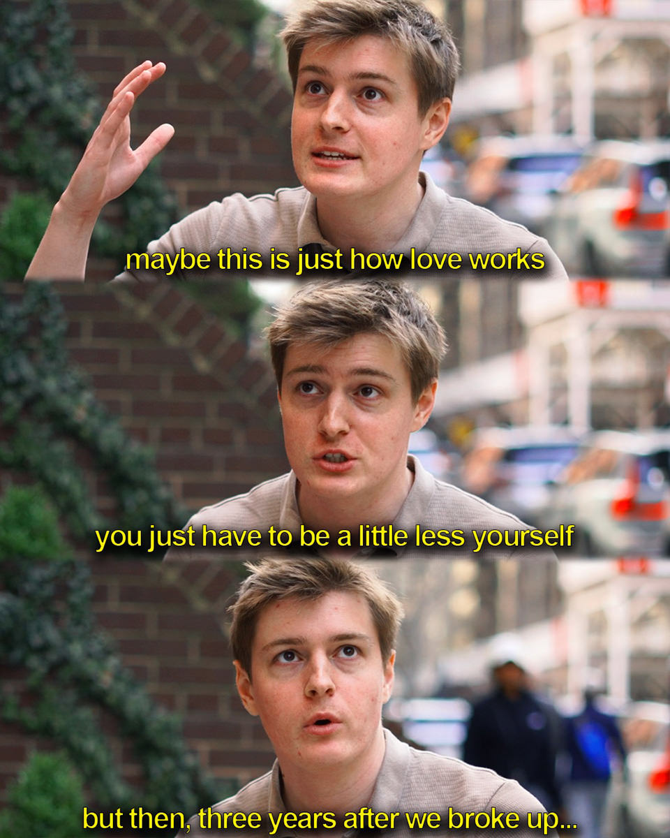 ...maybe this is just how love works. You just have to be a little less yourself. But then, three years after we broke up...