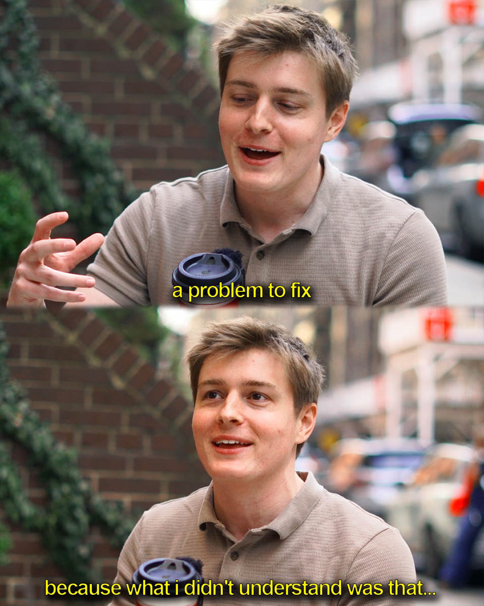 ...a problem to fix. Because what I didn't understand was that...