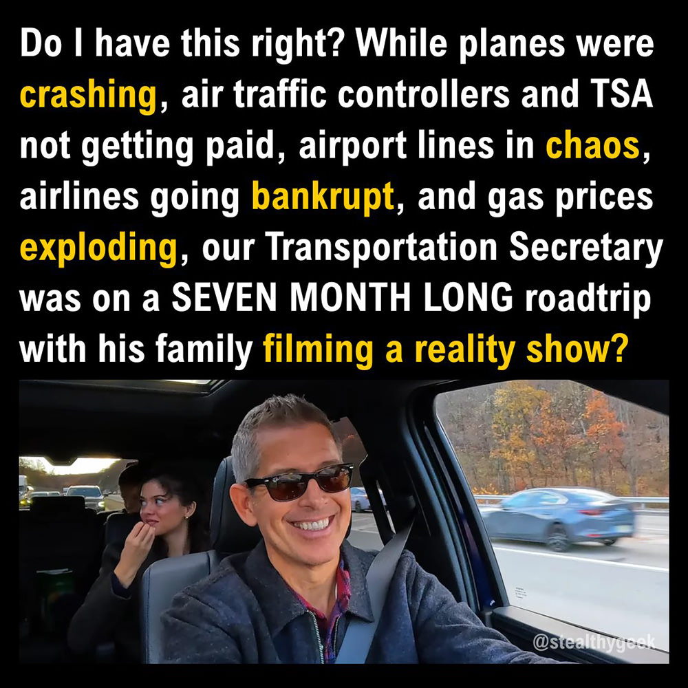 Do I have this right? While planes were crashing, air traffic controllers and TSA not getting paid, airport lines in chaos, airlines going bankrupt, and gas prices exploding, our Transportation Secretary was on a SEVEN MONTH LONG roadtrip with his family filming a reality show?