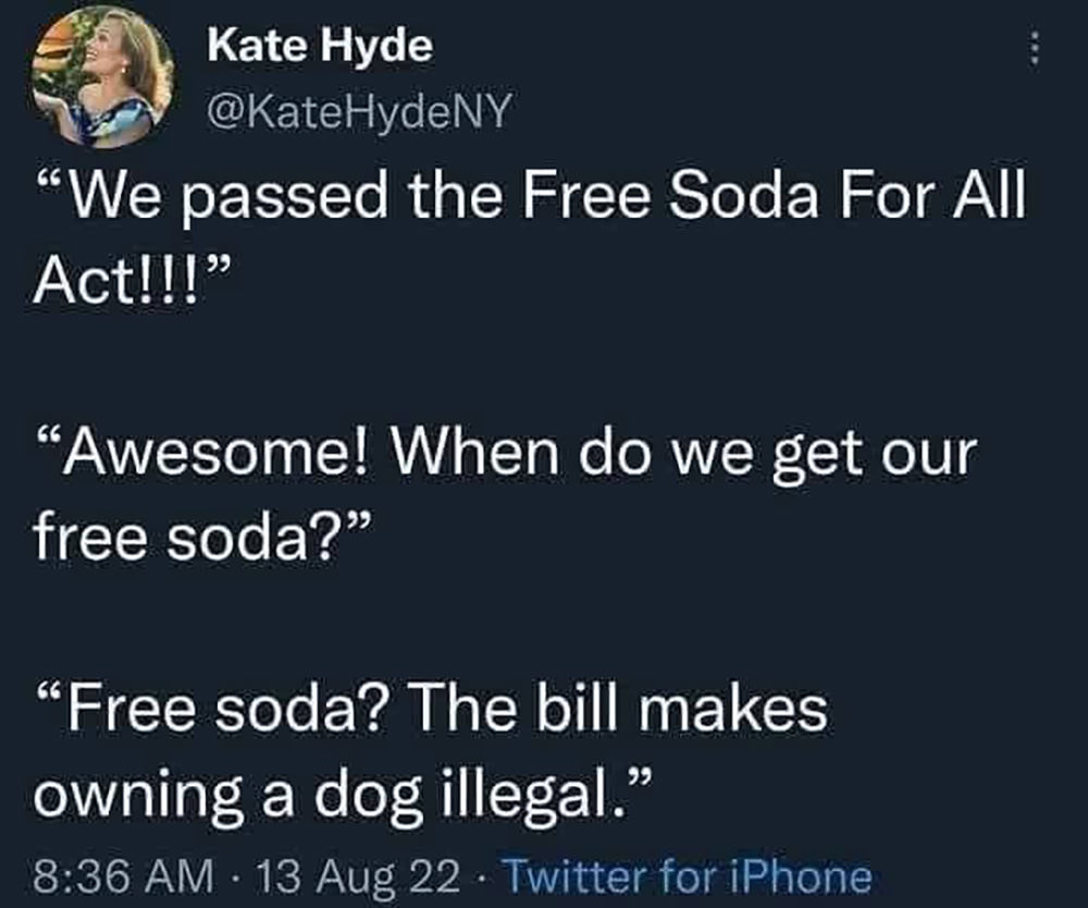 We passed the Free Soda for All Act! Awesome... when do we get our free soda? Free Soda? This bill makes owning a dog illegal.